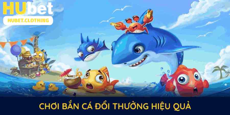 Chơi bắn cá đổi thưởng hiệu quả với kinh nghiệm từ HUBET